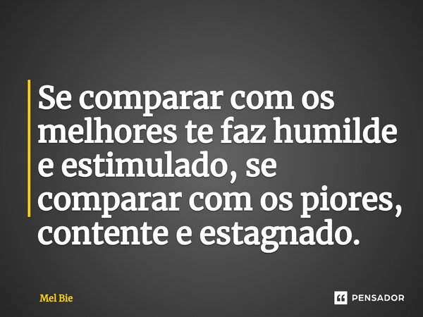 ⁠Se comparar com os melhores te faz humilde e estimulado, se comparar com os piores, contente e estagnado.... Frase de Mel Bie.