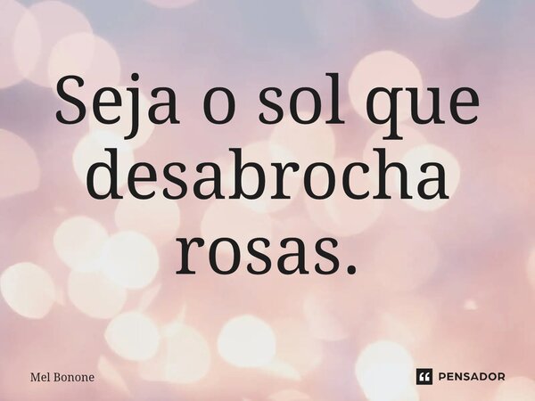 ⁠Seja o sol que desabrocha rosas.... Frase de Mel Bonone.