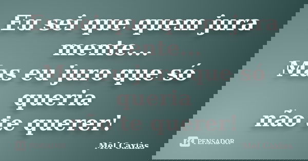 Eu sei que quem jura mente... Mas eu juro que só queria não te querer!... Frase de Mel Caxias.
