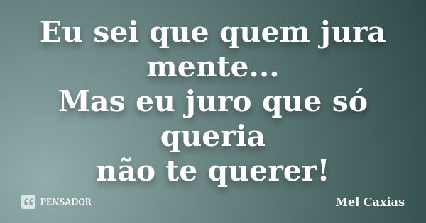 Eu sei que quem jura mente... Mas eu juro que só queria não te querer!... Frase de Mel Caxias.