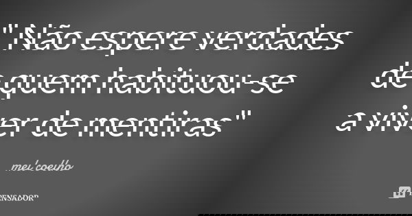 " Não espere verdades de quem habituou-se a viver de mentiras"... Frase de mel coelho.