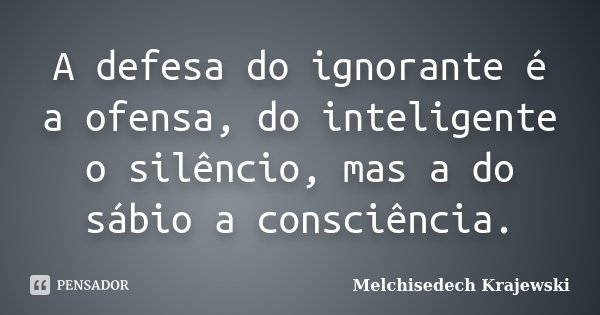 A defesa do ignorante é a ofensa, do inteligente o silêncio, mas a do sábio a consciência.... Frase de Melchisedech Krajewski.