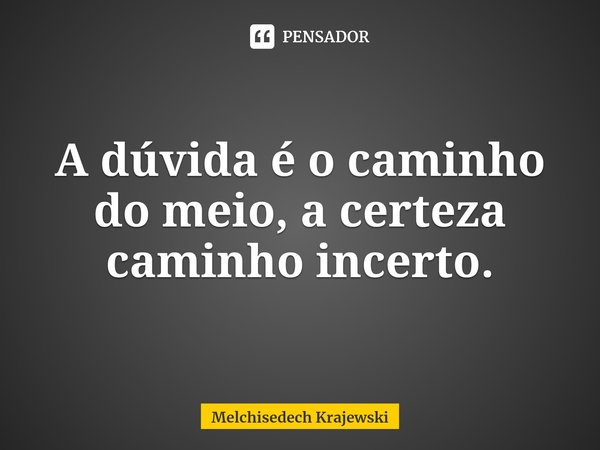 ⁠A dúvida é o caminho do meio, a certeza caminho incerto.... Frase de Melchisedech Krajewski.
