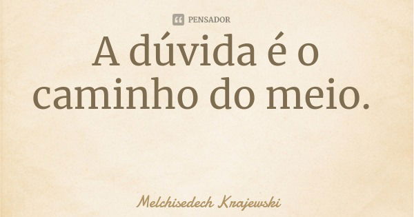 A dúvida é o caminho do meio.... Frase de Melchisedech Krajewski.