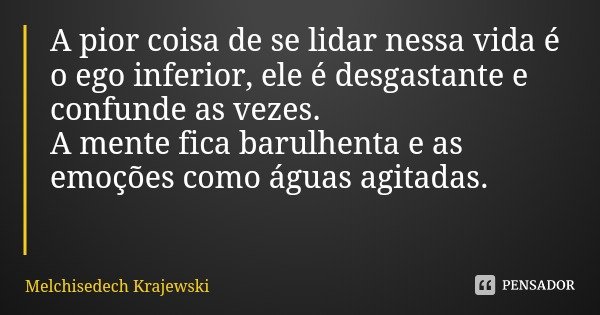A pior coisa de se lidar nessa vida é o ego inferior, ele é desgastante e confunde as vezes.
A mente fica barulhenta e as emoções como águas agitadas.... Frase de Melchisedech Krajewski.