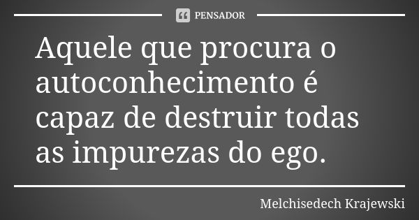 Aquele que procura o autoconhecimento é capaz de destruir todas as impurezas do ego.... Frase de Melchisedech Krajewski.