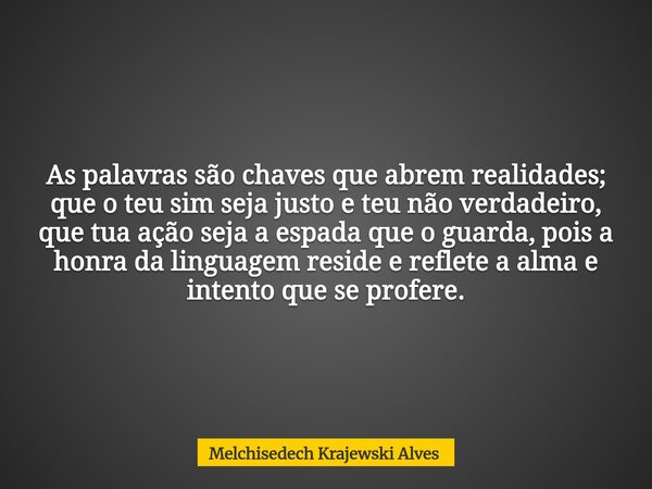 As palavras são chaves que abrem realidades; que o teu sim seja justo e teu não verdadeiro, que tua ação seja a espada que o guarda, pois a honra da linguagem r... Frase de Melchisedech Krajewski Alves.