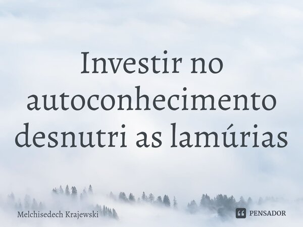⁠Investir no autoconhecimento desnutri as lamúrias... Frase de Melchisedech Krajewski.