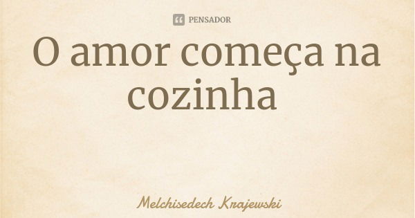 O amor começa na cozinha... Frase de Melchisedech Krajewski.