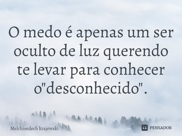 ⁠O medo é apenas um ser oculto de luz querendo te levar para conhecer o "desconhecido".... Frase de Melchisedech Krajewski.