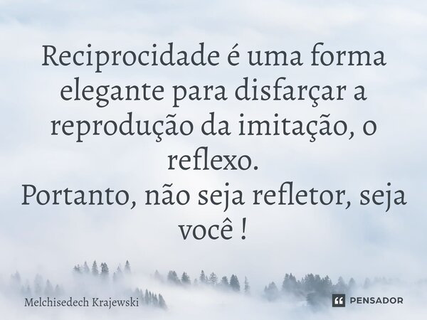 ⁠Reciprocidade é uma forma elegante para disfarçar a reprodução da imitação, o reflexo. Portanto, não seja refletor, seja você !... Frase de Melchisedech Krajewski.