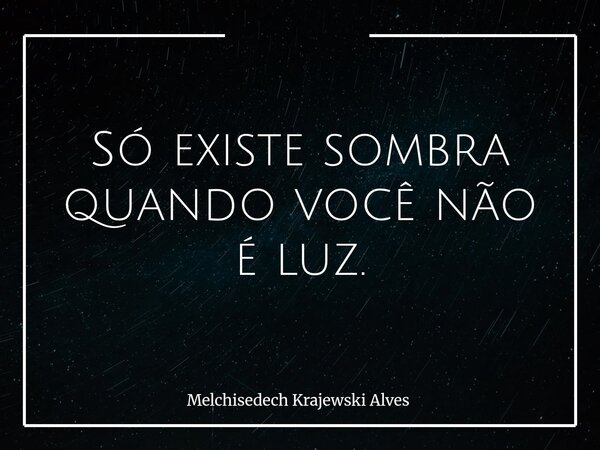 Só existe sombra quando você não é luz.... Frase de Melchisedech Krajewski Alves.