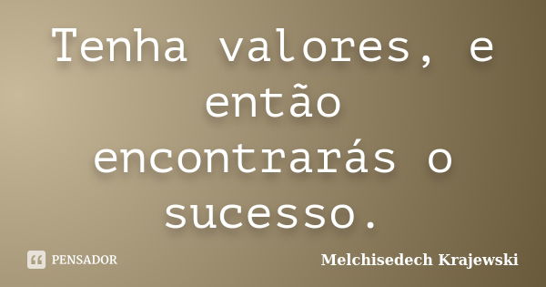 Tenha valores, e então encontrarás o sucesso.... Frase de Melchisedech Krajewski.