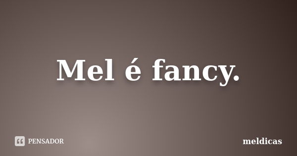 Mel é fancy.... Frase de meldicas.