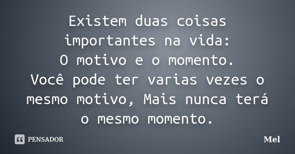 Existem duas coisas importantes na vida: O motivo e o momento. Você pode ter varias vezes o mesmo motivo, Mais nunca terá o mesmo momento.... Frase de MEL.