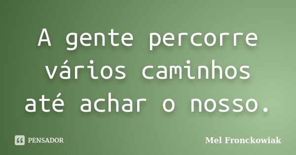 A gente percorre vários caminhos até achar o nosso.... Frase de Mel Fronckowiak.