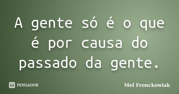 A gente só é o que é por causa do passado da gente.... Frase de Mel Fronckowiak.