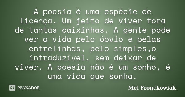 A poesia é uma espécie de licença. Um jeito de viver fora de tantas caixinhas. A gente pode ver a vida pelo óbvio e pelas entrelinhas, pelo simples,o intraduzív... Frase de Mel Fronckowiak.