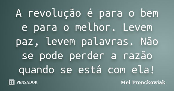 A revolução é para o bem e para o melhor. Levem paz, levem palavras. Não se pode perder a razão quando se está com ela!... Frase de Mel Fronckowiak.