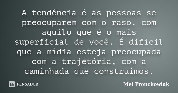 A tendência é as pessoas se preocuparem com o raso, com aquilo que é o mais superficial de você. É difícil que a mídia esteja preocupada com a trajetória, com a... Frase de Mel Fronckowiak.