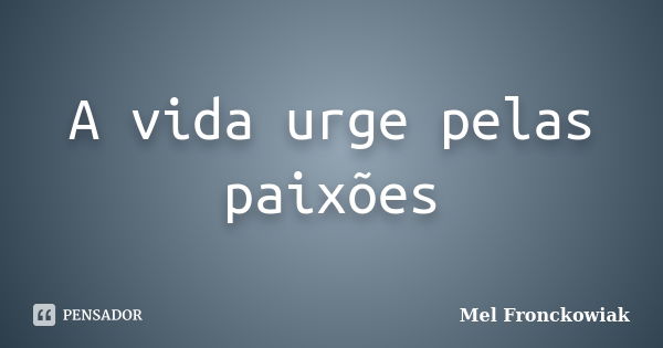 A vida urge pelas paixões... Frase de Mel Fronckowiak.