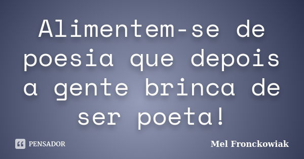 Alimentem-se de poesia que depois a gente brinca de ser poeta!... Frase de Mel Fronckowiak.