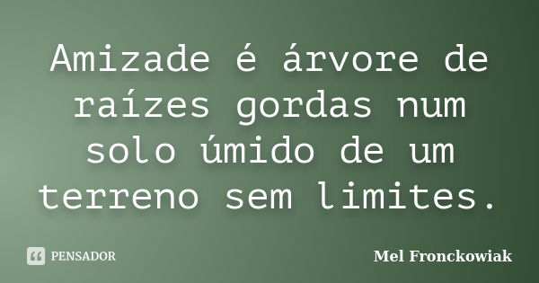 Amizade é árvore de raízes gordas num solo úmido de um terreno sem limites.... Frase de Mel Fronckowiak.