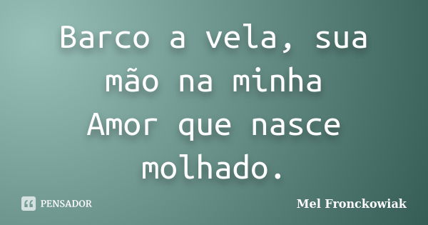 Barco a vela, sua mão na minha Amor que nasce molhado.... Frase de Mel Fronckowiak.