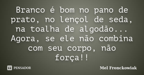 Branco é bom no pano de prato, no lençol de seda, na toalha de algodão... Agora, se ele não combina com seu corpo, não força!!... Frase de Mel Fronckowiak.