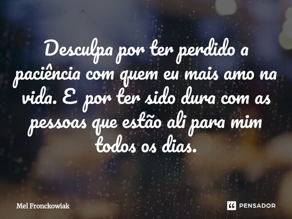 Desculpa ⁠por ter perdido a paciência com quem eu mais amo na vida. E por ter sido dura com as pessoas que estão ali para mim todos os dias.... Frase de Mel Fronckowiak.