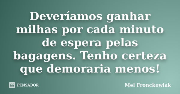 Deveríamos ganhar milhas por cada minuto de espera pelas bagagens. Tenho certeza que demoraria menos!... Frase de Mel Fronckowiak.