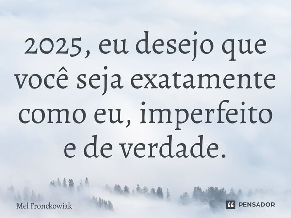 2025, eu desejo que você seja exatamente como eu, imperfeito e de verdade.... Frase de Mel Fronckowiak.