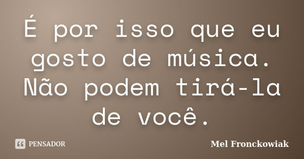 É por isso que eu gosto de música. Não podem tirá-la de você.... Frase de Mel Fronckowiak.