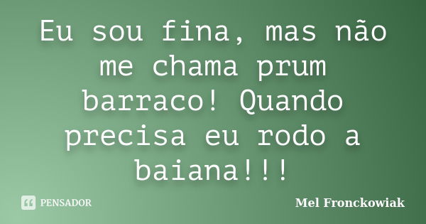 Eu sou fina, mas não me chama prum barraco! Quando precisa eu rodo a baiana!!!... Frase de Mel Fronckowiak.