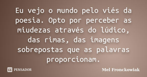 Eu vejo o mundo pelo viés da poesia. Opto por perceber as miudezas através do lúdico, das rimas, das imagens sobrepostas que as palavras proporcionam.... Frase de Mel Fronckowiak.