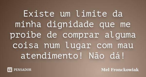 Existe um limite da minha dignidade que me proíbe de comprar alguma coisa num lugar com mau atendimento! Não dá!... Frase de Mel Fronckowiak.