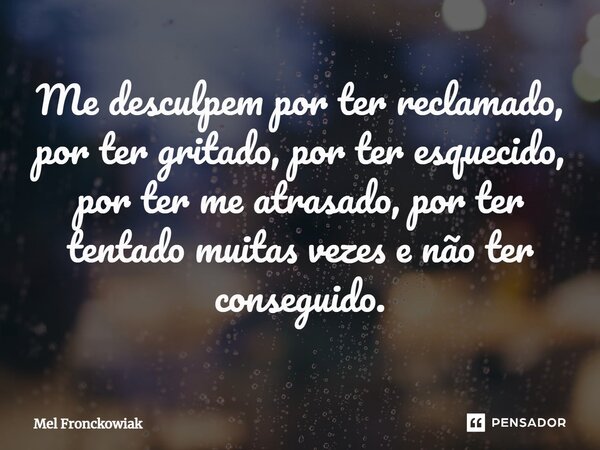 ⁠Me desculpem por ter reclamado, por ter gritado, por ter esquecido, por ter me atrasado, por ter tentado muitas vezes e não ter conseguido.... Frase de Mel Fronckowiak.