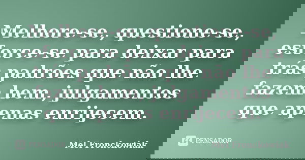 Melhore-se, questione-se, esforce-se para deixar para trás padrões que não lhe fazem bem, julgamentos que apenas enrijecem.... Frase de Mel Fronckowiak.