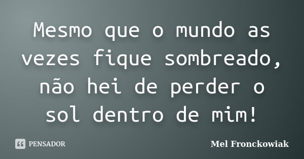 Mesmo que o mundo as vezes fique sombreado, não hei de perder o sol dentro de mim!... Frase de Mel Fronckowiak.