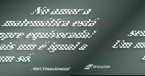 No amor a matemática está sempre equivocada! Um mais um é igual a um só.... Frase de Mel Fronckowiak.