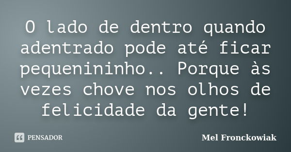 O lado de dentro quando adentrado pode até ficar pequenininho.. Porque às vezes chove nos olhos de felicidade da gente!... Frase de Mel Fronckowiak.