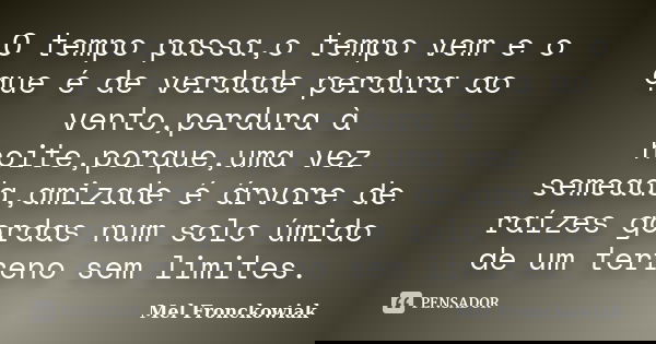 O tempo passa,o tempo vem e o que é de verdade perdura ao vento,perdura à noite,porque,uma vez semeada,amizade é árvore de raízes gordas num solo úmido de um te... Frase de Mel Fronckowiak.