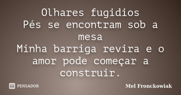 Olhares fugidios Pés se encontram sob a mesa Minha barriga revira e o amor pode começar a construir.... Frase de Mel Fronckowiak.