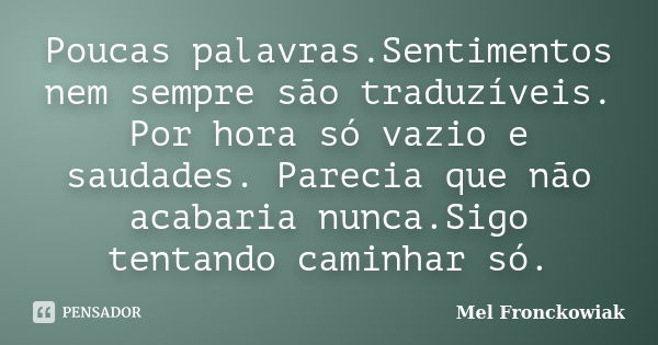 Poucas palavras.Sentimentos nem sempre são traduzíveis. Por hora só vazio e saudades. Parecia que não acabaria nunca.Sigo tentando caminhar só.... Frase de Mel Fronckowiak.