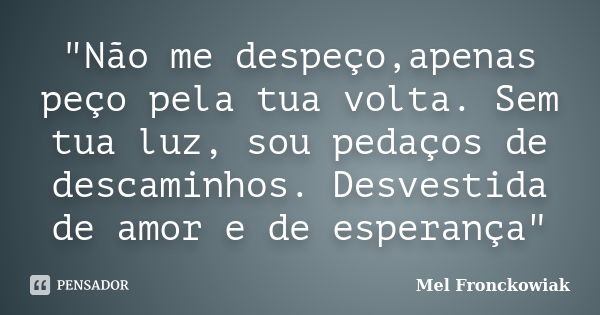 "Não me despeço,apenas peço pela tua volta. Sem tua luz, sou pedaços de descaminhos. Desvestida de amor e de esperança"... Frase de Mel Fronckowiak.