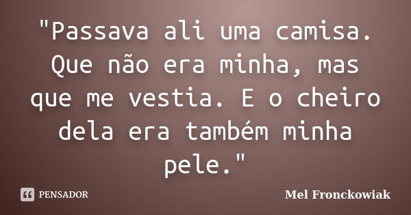 "Passava ali uma camisa. Que não era minha, mas que me vestia. E o cheiro dela era também minha pele."... Frase de Mel Fronckowiak.