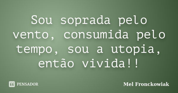 Sou soprada pelo vento, consumida pelo tempo, sou a utopia, então vivida!!... Frase de Mel Fronckowiak.