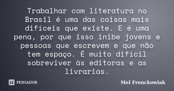 Trabalhar com literatura no Brasil é uma das coisas mais difíceis que existe. E é uma pena, por que isso inibe jovens e pessoas que escrevem e que não tem espaç... Frase de Mel Fronckowiak.