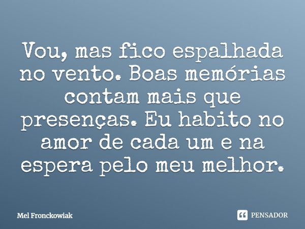 Vou, mas fico espalhada no vento. Boas memórias contam mais que presenças. Eu habito no amor de cada um e na espera pelo meu melhor.... Frase de Mel Fronckowiak.