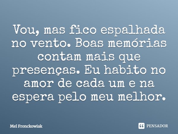 Vou, mas fico espalhada no vento. Boas memórias contam mais que presenças. Eu habito no amor de cada um e na espera pelo meu melhor.... Frase de Mel Fronckowiak.